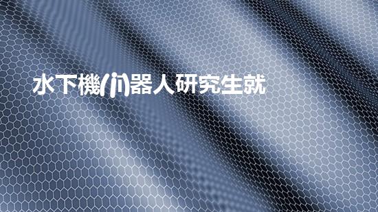水下機(jī)器人研究生就業(yè)：探索未知深海，開啟科技新紀(jì)元！